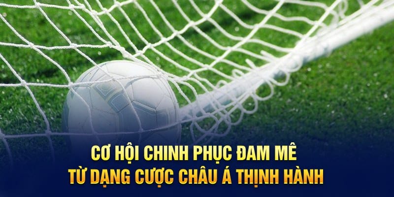 Cơ hội chinh phục đam mê từ dạng cược châu Á thịnh hành